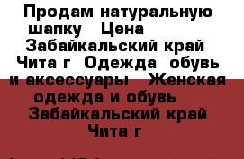 Продам натуральную шапку › Цена ­ 2 000 - Забайкальский край, Чита г. Одежда, обувь и аксессуары » Женская одежда и обувь   . Забайкальский край,Чита г.